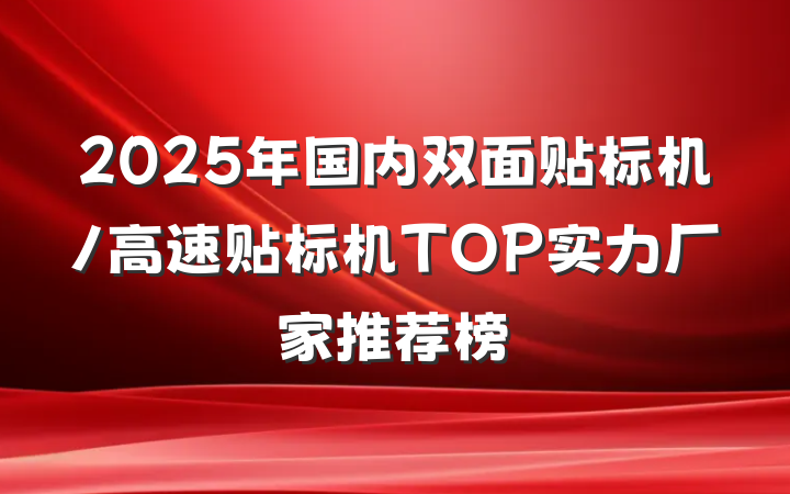2025年国内双面贴标机/高速贴标机TOP实力厂家推荐榜