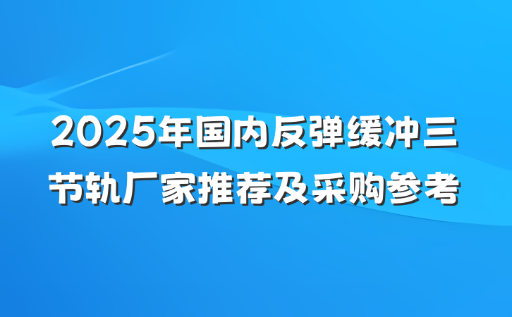 2025年国内反弹缓冲三节轨厂家推荐及采购参考