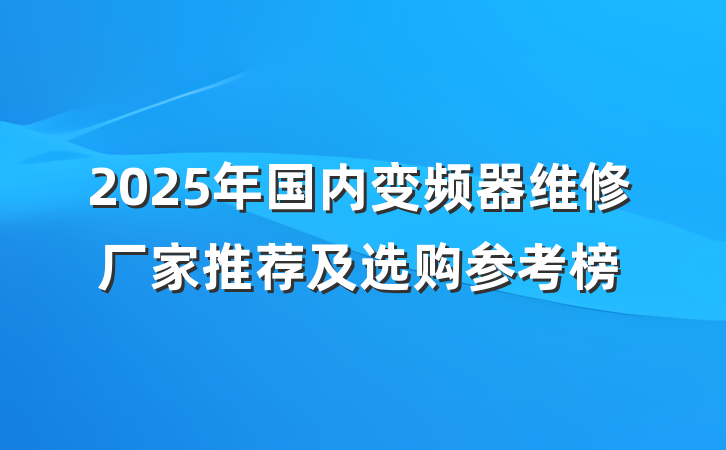 2025年国内变频器维修厂家推荐及选购参考榜