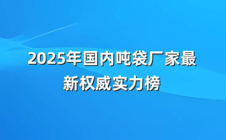 2025年国内吨袋厂家最新权威实力榜