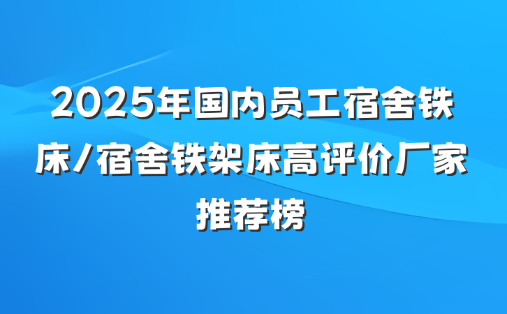 2025年国内员工宿舍铁床/宿舍铁架床高评价厂家推荐榜