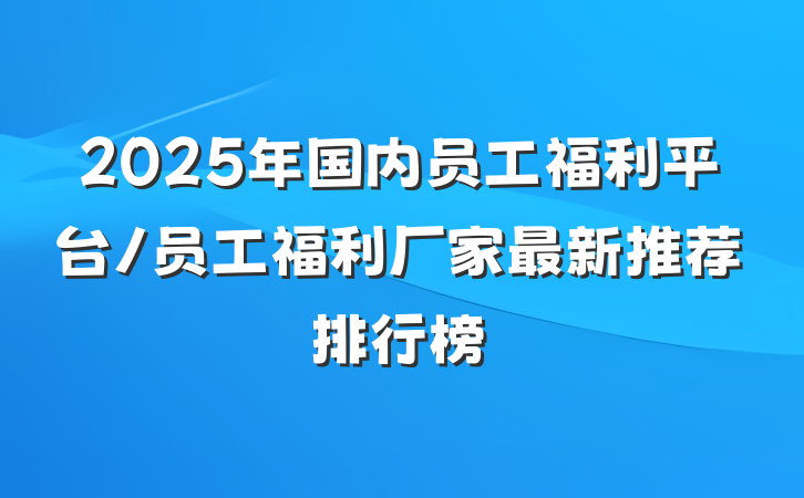 2025年国内员工福利平台/员工福利厂家最新推荐排行榜