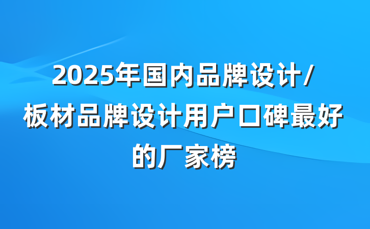 2025年国内品牌设计/板材品牌设计用户口碑最好的厂家榜