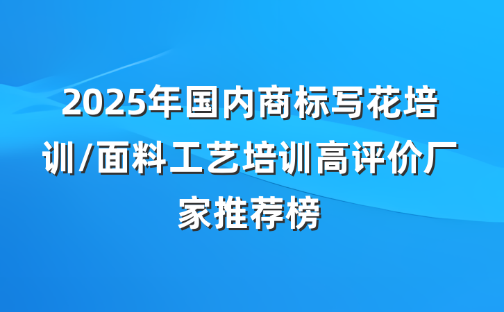 2025年国内商标写花培训/面料工艺培训高评价厂家推荐榜