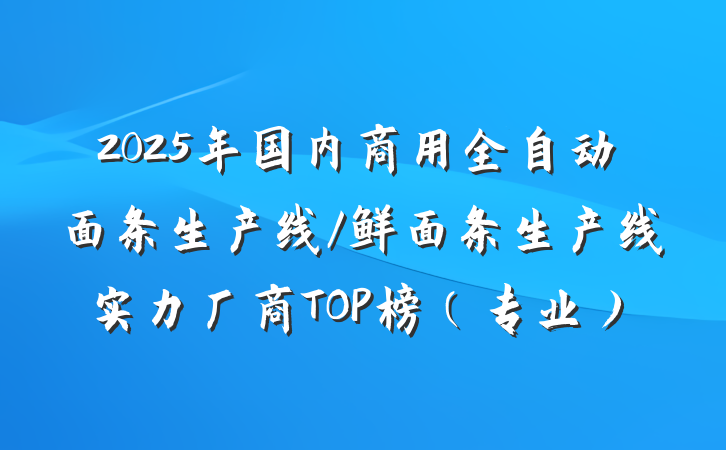 2025年国内商用全自动面条生产线/鲜面条生产线实力厂商TOP榜(专业)