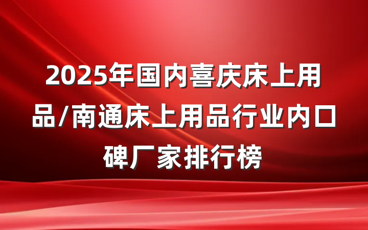 2025年国内喜庆床上用品/南通床上用品行业内口碑厂家排行榜