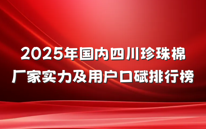 2025年国内四川珍珠棉厂家实力及用户口碑排行榜