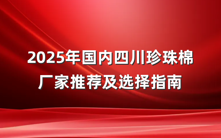 2025年国内四川珍珠棉厂家推荐及选择指南