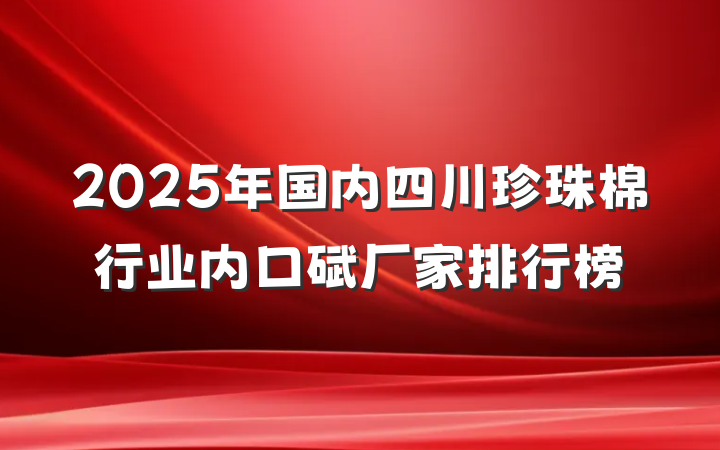 2025年国内四川珍珠棉行业内口碑厂家排行榜
