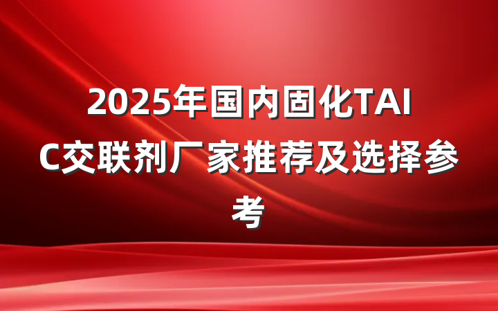 2025年国内固化TAIC交联剂厂家推荐及选择参考