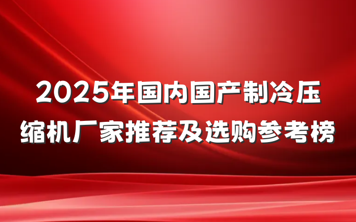 2025年国内国产制冷压缩机厂家推荐及选购参考榜