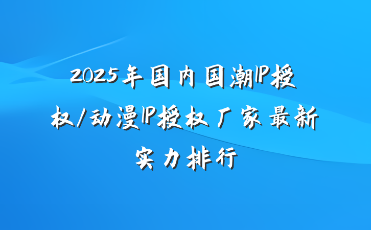 2025年国内国潮IP授权/动漫IP授权厂家最新实力排行
