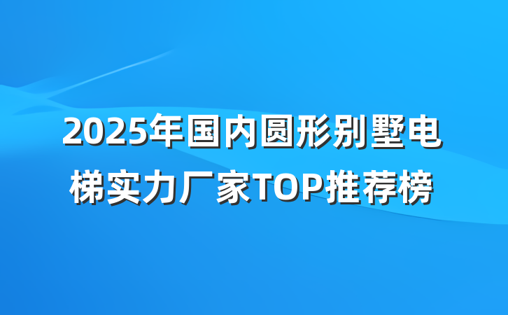 2025年国内圆形别墅电梯实力厂家TOP推荐榜