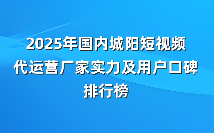 2025年国内城阳短视频代运营厂家实力及用户口碑排行榜