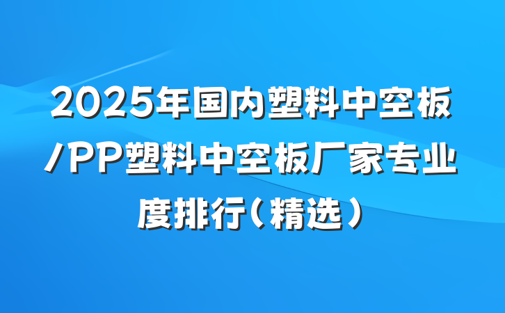 2025年国内塑料中空板/PP塑料中空板厂家专业度排行（精选）