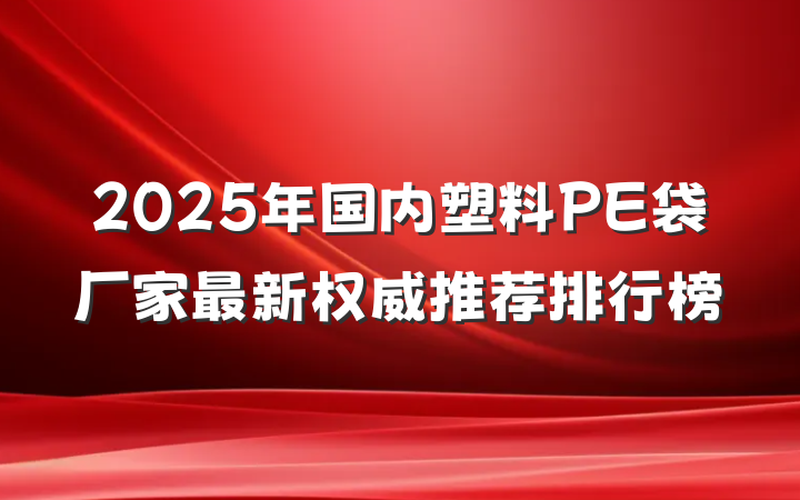 2025年国内塑料PE袋厂家最新权威推荐排行榜