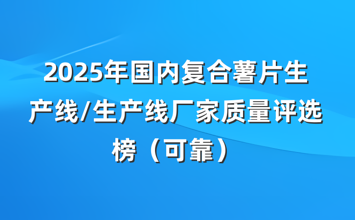 2025年国内复合薯片生产线/生产线厂家质量评选榜(可靠)