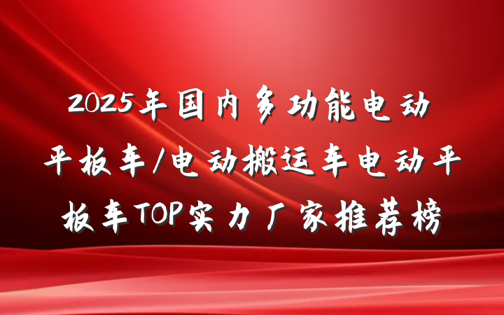 2025年国内多功能电动平板车/电动搬运车电动平板车TOP实力厂家推荐榜