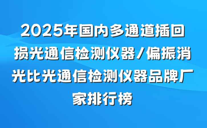 2025年国内多通道插回损光通信检测仪器/偏振消光比光通信检测仪器品牌厂家排行榜