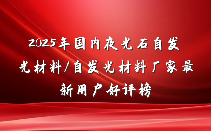 2025年国内夜光石自发光材料/自发光材料厂家最新用户好评榜