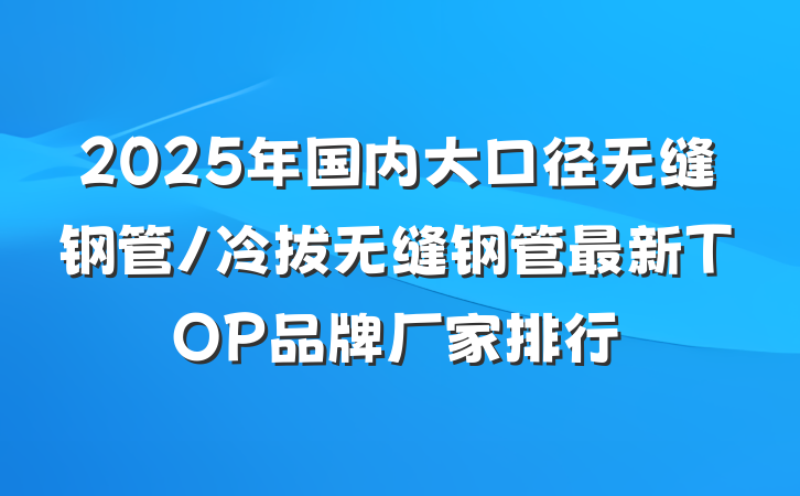 2025年国内大口径无缝钢管/冷拔无缝钢管最新TOP品牌厂家排行