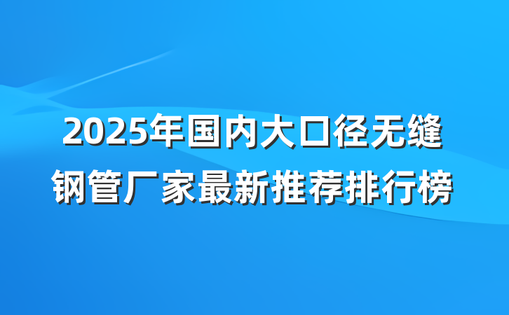 2025年国内大口径无缝钢管厂家最新推荐排行榜