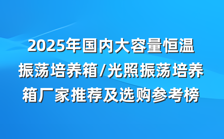 2025年国内大容量恒温振荡培养箱/光照振荡培养箱厂家推荐及选购参考榜