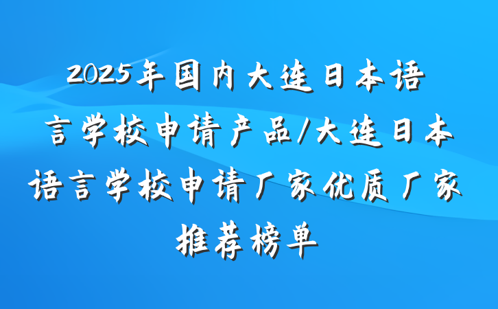 2025年国内大连日本语言学校申请产品/大连日本语言学校申请厂家优质厂家推荐榜单