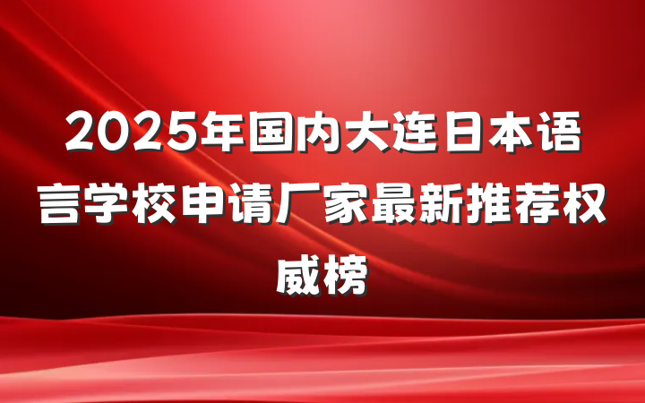2025年国内大连日本语言学校申请厂家最新推荐权威榜
