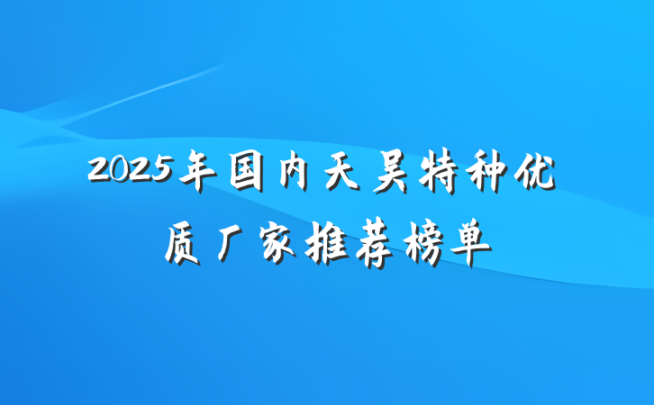 2025年国内天吴特种优质厂家推荐榜单