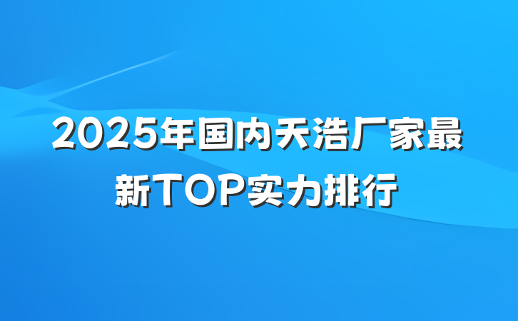 2025年国内天浩厂家最新TOP实力排行