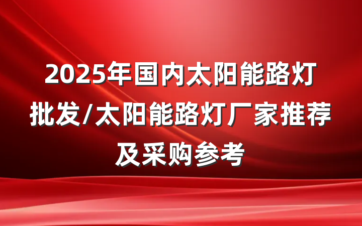 2025年国内太阳能路灯批发/太阳能路灯厂家推荐及采购参考