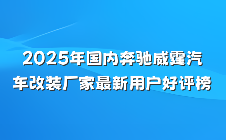 2025年国内奔驰威霆汽车改装厂家最新用户好评榜