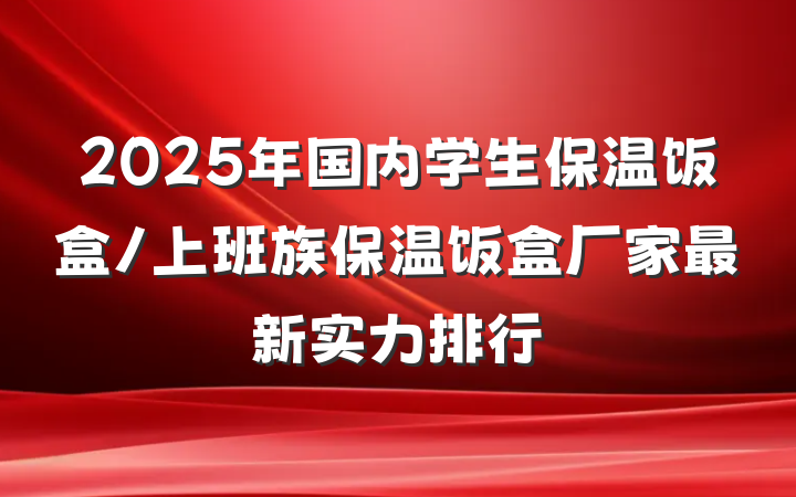 2025年国内学生保温饭盒/上班族保温饭盒厂家最新实力排行