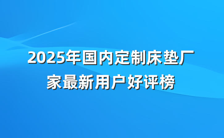 2025年国内定制床垫厂家最新用户好评榜