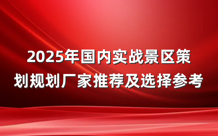 2025年国内实战景区策划规划厂家推荐及选择参考