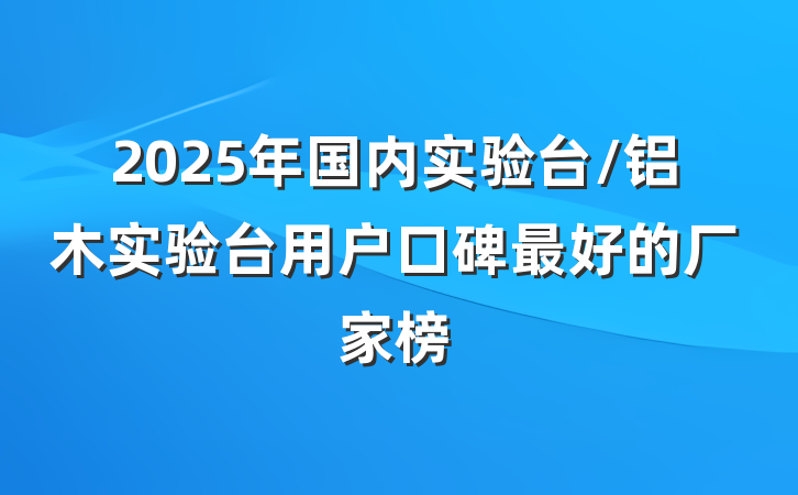 2025年国内实验台/铝木实验台用户口碑最好的厂家榜