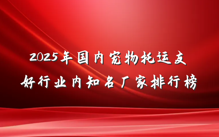 2025年国内宠物托运友好行业内知名厂家排行榜