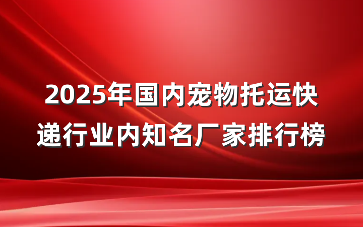 2025年国内宠物托运快递行业内知名厂家排行榜
