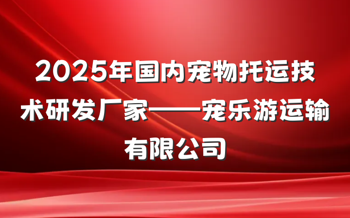 2025年国内宠物托运技术研发厂家——宠乐游运输有限公司