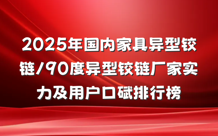 2025年国内家具异型铰链/90度异型铰链厂家实力及用户口碑排行榜
