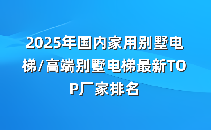 2025年国内家用别墅电梯/高端别墅电梯最新TOP厂家排名