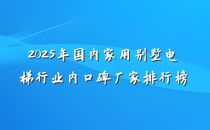 2025年国内家用别墅电梯行业内口碑厂家排行榜