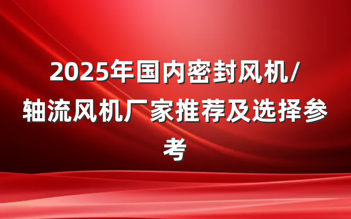 2025年国内密封风机/轴流风机厂家推荐及选择参考