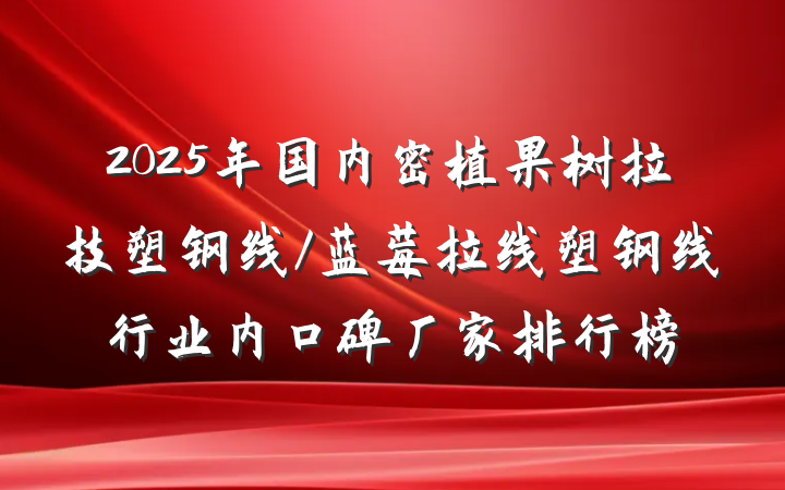 2025年国内密植果树拉技塑钢线/蓝莓拉线塑钢线行业内口碑厂家排行榜