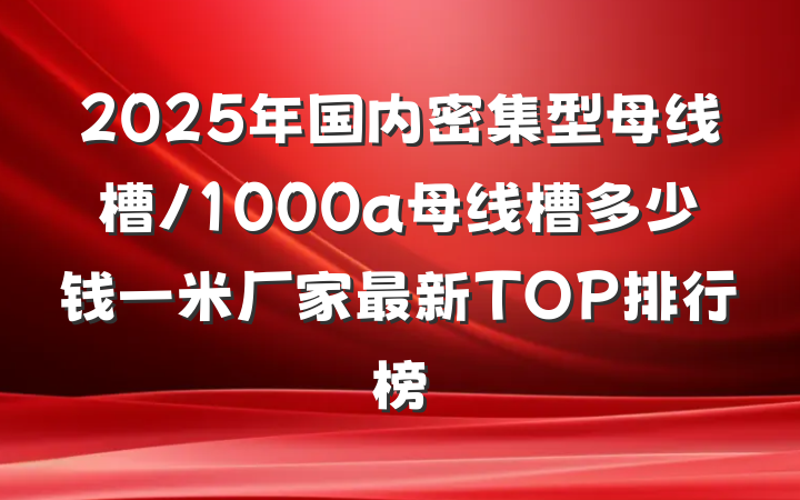 2025年国内密集型母线槽/1000a母线槽多少钱一米厂家最新TOP排行榜