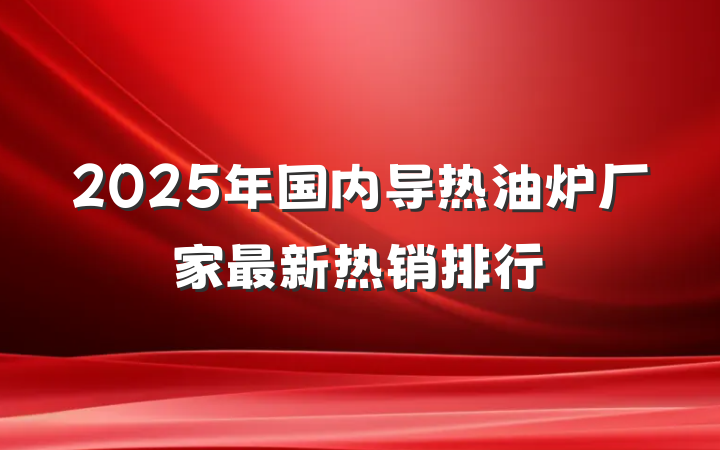 2025年国内导热油炉厂家最新热销排行