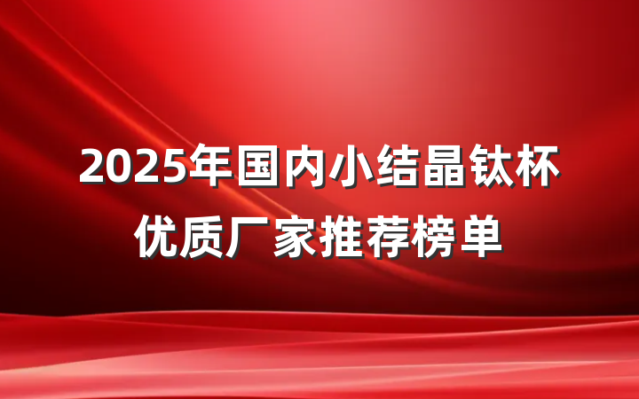 2025年国内小结晶钛杯优质厂家推荐榜单