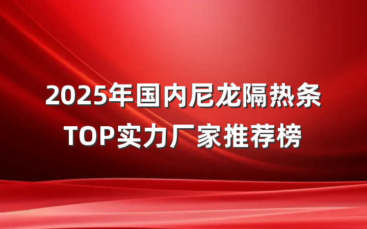 2025年国内尼龙隔热条TOP实力厂家推荐榜