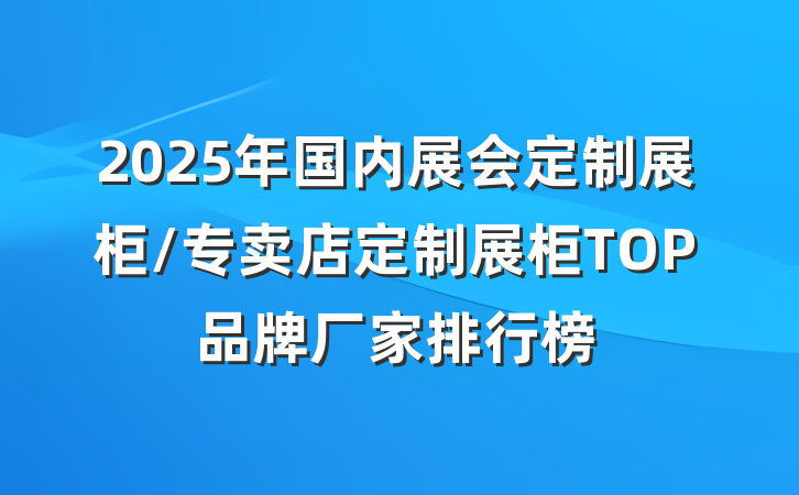 2025年国内展会定制展柜/专卖店定制展柜TOP品牌厂家排行榜
